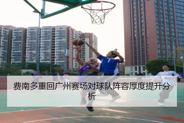 费南多重回广州赛场对球队阵容厚度提升分析 | feisu