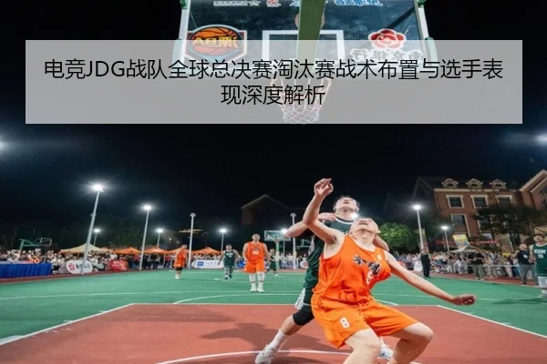 电竞JDG战队全球总决赛淘汰赛战术布置与选手表现深度解析 | feisu